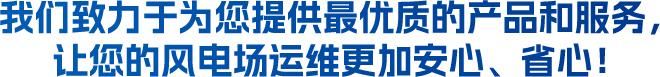 我們致力于為您提供最優(yōu)質(zhì)的產(chǎn)品和服務(wù)，讓您的風(fēng)電場運(yùn)維更加安心、省心！